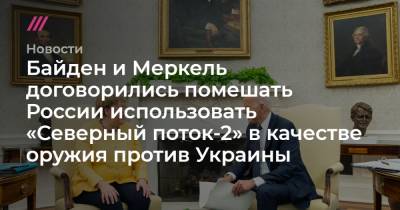 Байден и Меркель договорились помешать России использовать «Северный поток-2» в качестве оружия против Украины - tvrain.ru - Россия - Украина - Сша - Германия