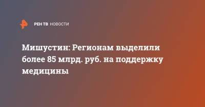 Владимир Путин - Михаил Мишустин - Мишустин: Регионам выделили более 85 млрд. руб. на поддержку медицины - ren.tv - Россия