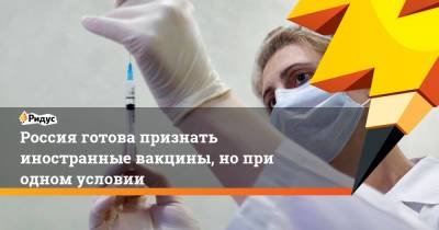 Россия готова признать иностранные вакцины, нопри одном условии - ridus.ru - Россия