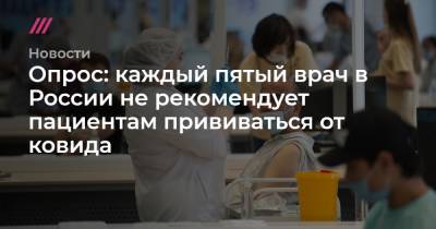 Денис Каминев - Опрос: каждый пятый врач в России не рекомендует пациентам прививаться от ковида - tvrain.ru - Россия