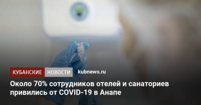 Около 70% сотрудников отелей и санаториев привились от COVID-19 в Анапе - kubnews.ru - Краснодарский край - Анапа