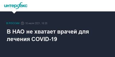 Юрий Бездудный - В НАО не хватает врачей для лечения COVID-19 - interfax.ru - Москва