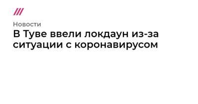 В Туве ввели локдаун из-за ситуации с коронавирусом - tvrain.ru