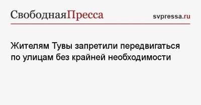 Жителям Тувы запретили передвигаться по улицам без крайней необходимости - svpressa.ru - Тувы