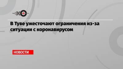 В Туве ужесточают ограничения из-за ситуации с коронавирусом - echo.msk.ru