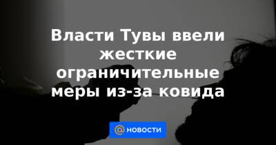 Власти Тувы ввели жесткие ограничительные меры из-за ковида - news.mail.ru