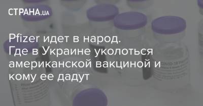 Pfizer идет в народ. Где в Украине уколоться американской вакциной и кому ее дадут - strana.ua - Украина - Киев - Одесса