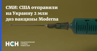 СМИ: США отправили на Украину 2 млн доз вакцины Moderna - nsn.fm - Украина - Сша