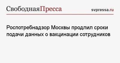 Роспотребнадзор Москвы продлил сроки подачи данных о вакцинации сотрудников - svpressa.ru - Москва