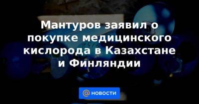 Мантуров заявил о покупке медицинского кислорода в Казахстане и Финляндии - smartmoney.one - Казахстан - Финляндия