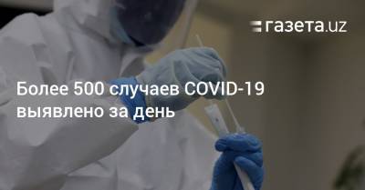 Более 500 случаев COVID-19 выявлено за день - gazeta.uz - Узбекистан - Ташкент