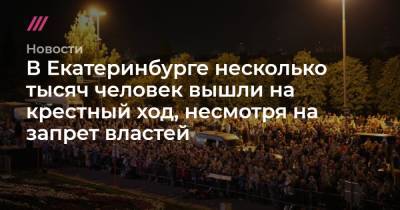 В Екатеринбурге несколько тысяч человек вышли на крестный ход, несмотря на запрет властей - tvrain.ru - Екатеринбург