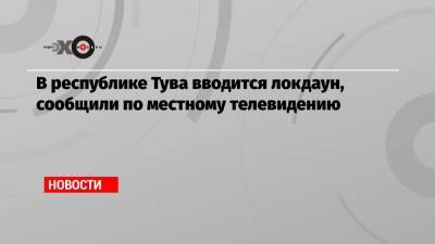 В республике Тува вводится локдаун, сообщили по местному телевидению - echo.msk.ru