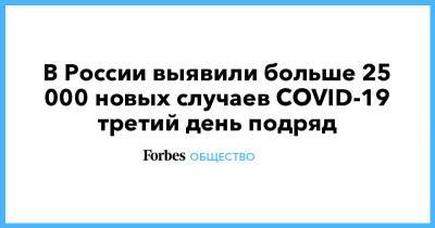 В России выявили больше 25 000 новых случаев COVID-19 третий день подряд - forbes.ru - Россия - Москва