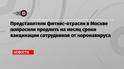 Представители фитнес-отрасли в Москве попросили продлить на месяц сроки вакцинации сотрудников от коронавируса - echo.msk.ru - Москва