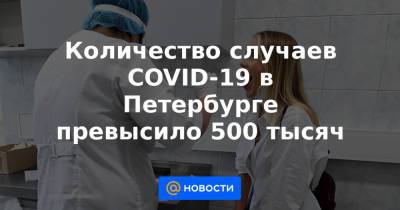 Количество случаев COVID-19 в Петербурге превысило 500 тысяч - news.mail.ru - Россия - Санкт-Петербург