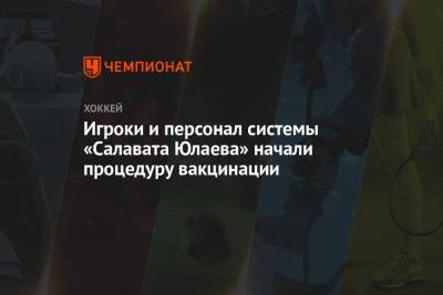 Игроки и персонал системы «Салавата Юлаева» начали процедуру вакцинации - championat.com - Уфа