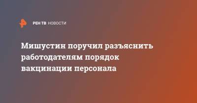 Михаил Мишустин - Мишустин поручил разъяснить работодателям порядок вакцинации персонала - ren.tv - Россия