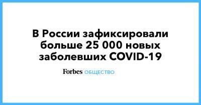 В России зафиксировали больше 25 000 новых заболевших COVID-19 - forbes.ru - Россия - Москва