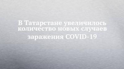 В Татарстане увеличилось количество новых случаев заражения COVID-19 - chelny-izvest.ru - Казань - республика Татарстан