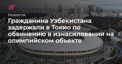 Гражданина Узбекистана задержали в Токио по обвинению в изнасиловании на олимпийском объекте - tvrain.ru - Узбекистан - Токио