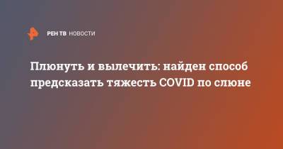 Плюнуть и вылечить: найден способ предсказать тяжесть COVID по слюне - ren.tv