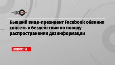 Бывший вице-президент Facebook обвинил соцсеть в бездействии по поводу распространении дезинформации - echo.msk.ru