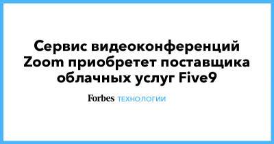 Сервис видеоконференций Zoom приобретет поставщика облачных услуг Five9 - forbes.ru