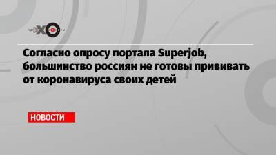 Согласно опросу портала Superjob, большинство россиян не готовы прививать от коронавируса своих детей - echo.msk.ru