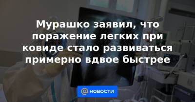 Мурашко заявил, что поражение легких при ковиде стало развиваться примерно вдвое быстрее - news.mail.ru