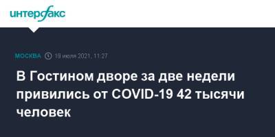 В Гостином дворе за две недели привились от COVID-19 42 тысячи человек - interfax.ru - Москва