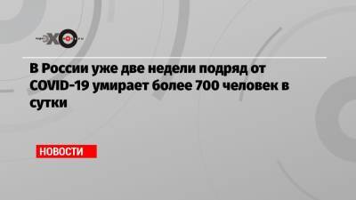 Михаил Мурашко - В России уже две недели подряд от COVID-19 умирает более 700 человек в сутки - echo.msk.ru - Россия