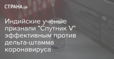 Индийские ученые признали "Спутник V" эффективным против дельта-штамма коронавируса - strana.ua - Украина - Индия