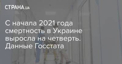 С начала 2021 года смертность в Украине выросла на четверть. Данные Госстата - strana.ua - Украина