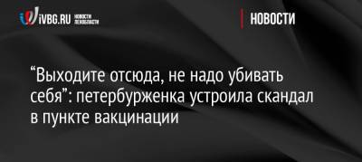 “Выходите отсюда, не надо убивать себя”: петербурженка устроила скандал в пункте вакцинации - ivbg.ru - Санкт-Петербург - Украина - Петербург