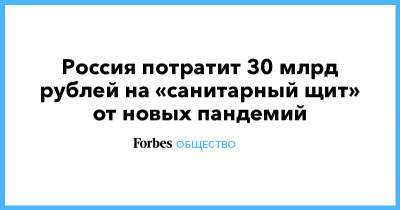 Россия потратит 30 млрд рублей на «санитарный щит» от новых пандемий - forbes.ru - Россия
