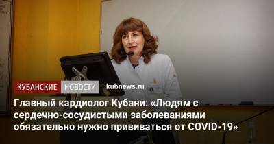 Главный кардиолог Кубани: «Людям с сердечно-сосудистыми заболеваниями обязательно нужно прививаться от COVID-19» - kubnews.ru - Краснодарский край