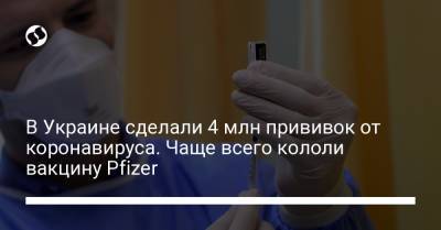 В Украине сделали 4 млн прививок от коронавируса. Чаще всего кололи вакцину Pfizer - liga.net - Украина