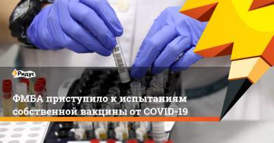 ФМБА приступило к испытаниям собственной вакцины от COVID-19 - ridus.ru - Россия