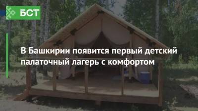 В Башкирии появится первый детский палаточный лагерь с комфортом - bash.news - республика Башкирия - Бирск