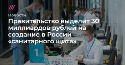Правительство выделит 30 миллиардов рублей на создание в России «санитарного щита» - tvrain.ru - Россия