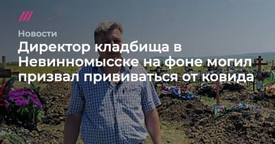 Директор кладбища в Невинномысске на фоне могил призвал прививаться от ковида - tvrain.ru - Невинномысск