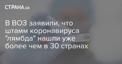 В ВОЗ заявили, что штамм коронавируса "лямбда" нашли уже более чем в 30 странах - strana.ua - Украина