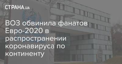 ВОЗ обвинила фанатов Евро-2020 в распространении коронавируса по континенту - strana.ua - Украина