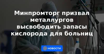 Минпромторг призвал металлургов высвободить запасы кислорода для больниц - news.mail.ru - Пресс-Служба