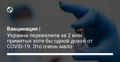 Вакцинация | Украина перевалила за 2 млн привитых хотя бы одной дозой от COVID-19. Это очень мало - liga.net - Украина