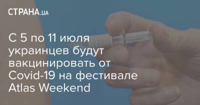 Atlas Weekend - С 5 по 11 июля украинцев будут вакцинировать от Covid-19 на фестивале Atlas Weekend - strana.ua - Украина