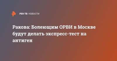 Анастасия Ракова - Ракова: Болеющим ОРВИ в Москве будут делать экспресс-тест на антиген - ren.tv - Москва