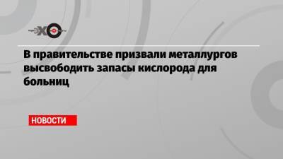 В правительстве призвали металлургов высвободить запасы кислорода для больниц - echo.msk.ru