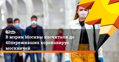 Анастасия Ракова - В мэрии Москвы насчитали до 40% переживших коронавирус москвичей - ridus.ru - Москва